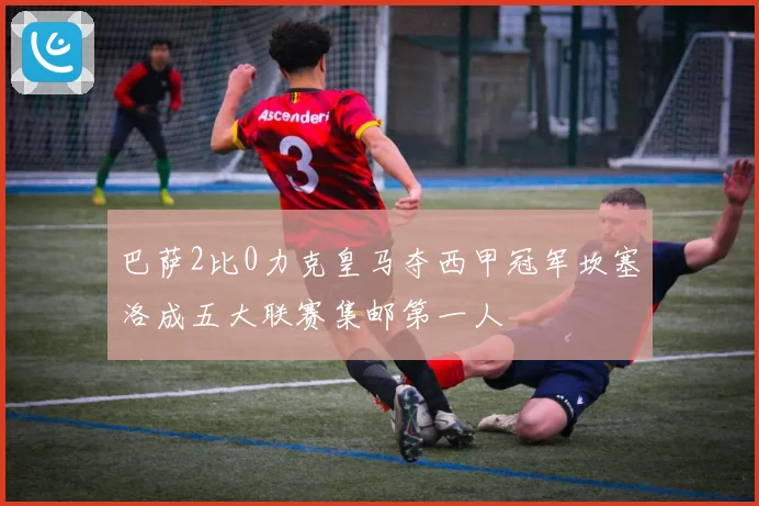 巴萨2比0力克皇马夺西甲冠军坎塞洛成五大联赛集邮第一人