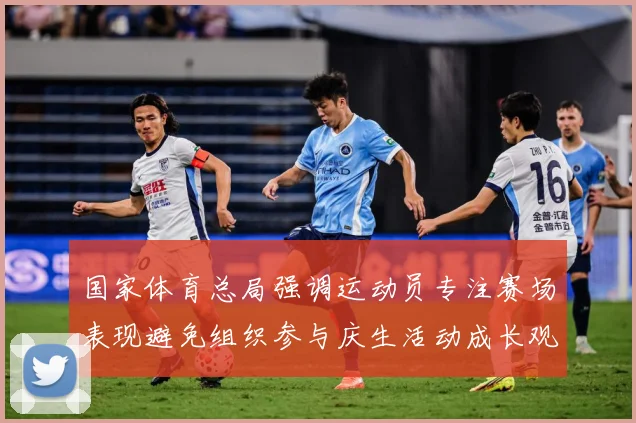 国家体育总局强调运动员专注赛场表现避免组织参与庆生活动成长观察