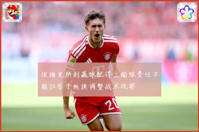 埃梅里热刺赢球配得上输球责任不能归咎于轮换调整战术观察