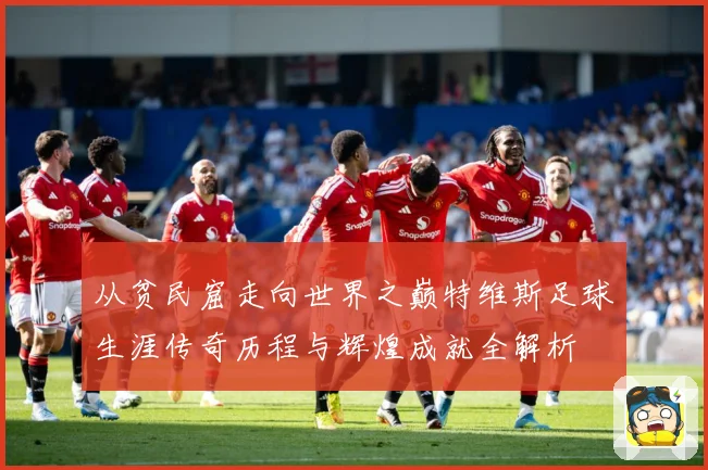 从贫民窟走向世界之巅特维斯足球生涯传奇历程与辉煌成就全解析