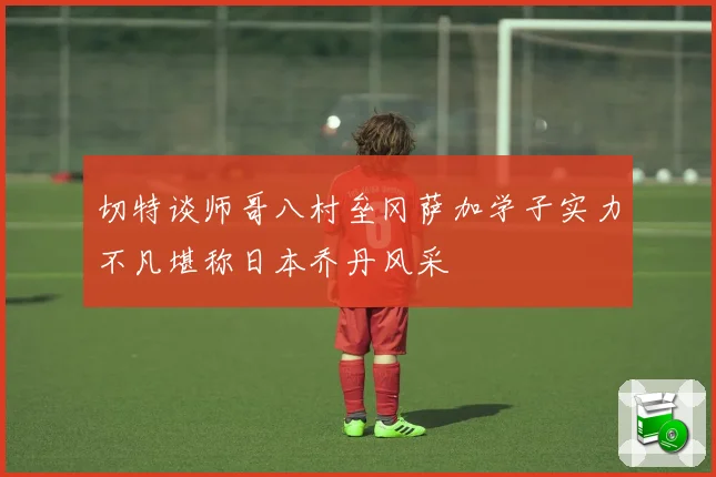 切特谈师哥八村垒冈萨加学子实力不凡堪称日本乔丹风采
