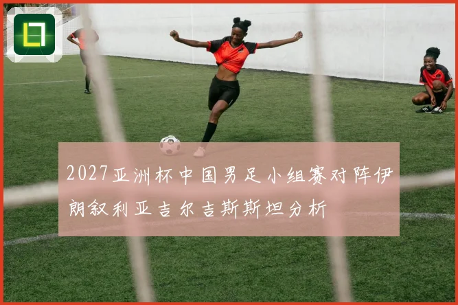 2027亚洲杯中国男足小组赛对阵伊朗叙利亚吉尔吉斯斯坦分析