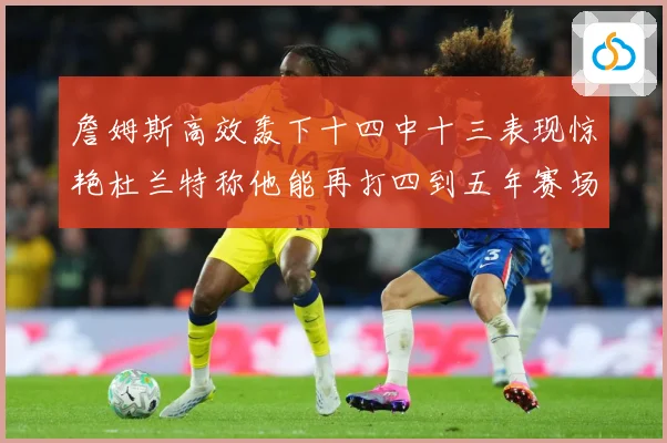 詹姆斯高效轰下十四中十三表现惊艳杜兰特称他能再打四到五年赛场复盘