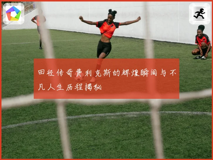 田径传奇费利克斯的辉煌瞬间与不凡人生历程揭秘