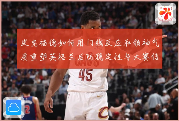 皮克福德如何用门线反应和领袖气质重塑英格兰后防稳定性与大赛信心