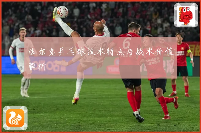 法尔克乒乓球技术特点与战术价值解析