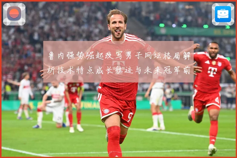鲁内强势崛起改写男子网坛格局解析技术特点成长轨迹与未来冠军前景