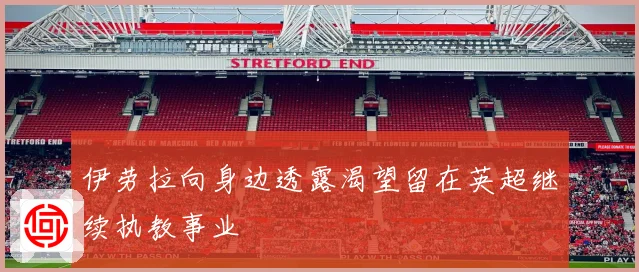 伊劳拉向身边透露渴望留在英超继续执教事业