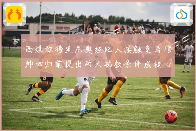西媒称穆里尼奥经纪人接触皇马穆帅回归前提出两大执教条件成核心