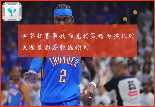 世界杯赛事精准竞猜策略与热门对决深度推荐数据研判
