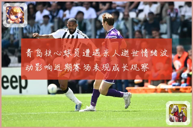 青岛核心球员遭遇亲人逝世情绪波动影响近期赛场表现成长观察