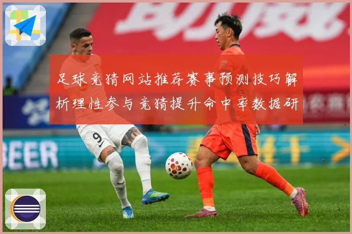 足球竞猜网站推荐赛事预测技巧解析理性参与竞猜提升命中率数据研判