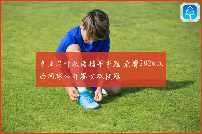 李亚芯叶秋语携手夺冠 荣膺2026江西网球公开赛女双桂冠