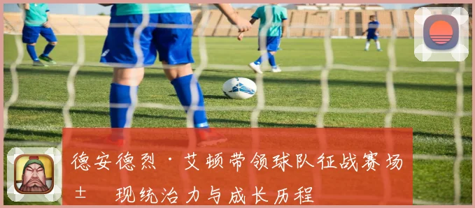 德安德烈·艾顿带领球队征战赛场展现统治力与成长历程