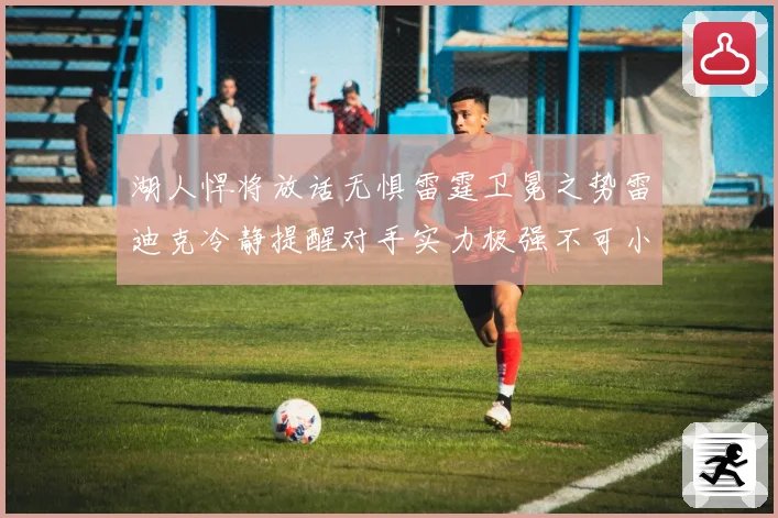 湖人悍将放话无惧雷霆卫冕之势雷迪克冷静提醒对手实力极强不可小觑