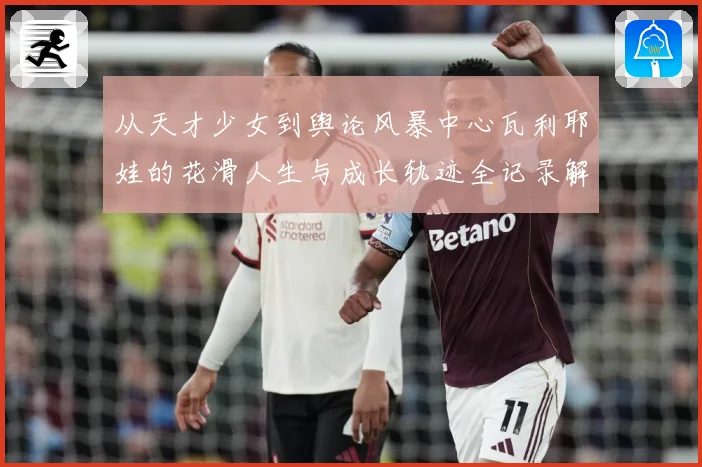 从天才少女到舆论风暴中心瓦利耶娃的花滑人生与成长轨迹全记录解析