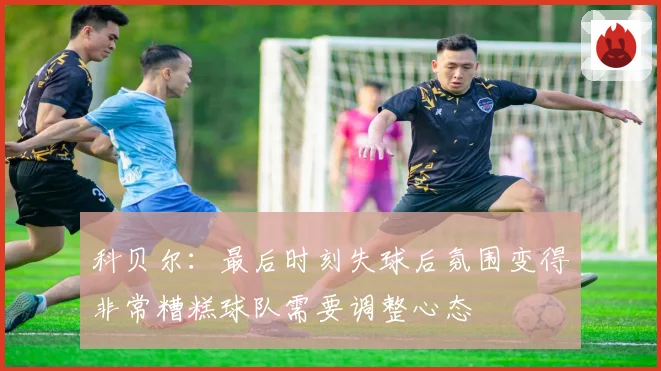 科贝尔：最后时刻失球后氛围变得非常糟糕球队需要调整心态