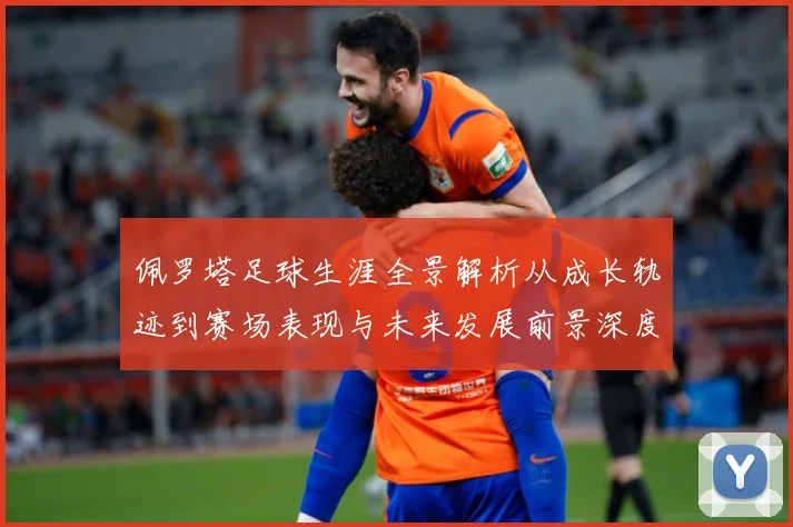 佩罗塔足球生涯全景解析从成长轨迹到赛场表现与未来发展前景深度观察