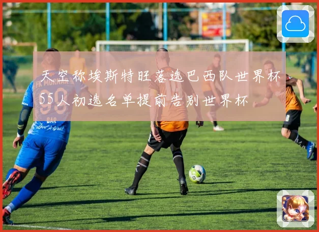 天空称埃斯特旺落选巴西队世界杯55人初选名单提前告别世界杯