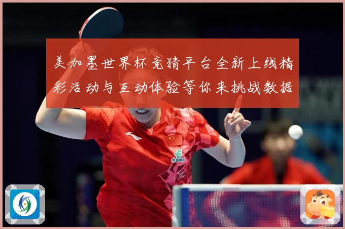 美加墨世界杯竞猜平台全新上线精彩活动与互动体验等你来挑战数据研判