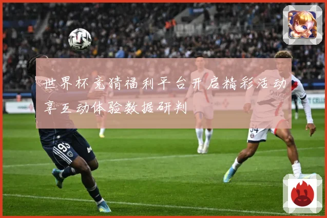 世界杯竞猜福利平台开启精彩活动享互动体验数据研判