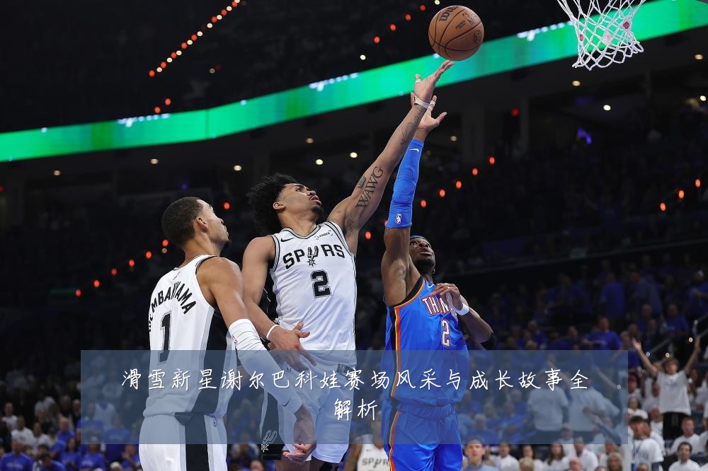 滑雪新星谢尔巴科娃赛场风采与成长故事全解析