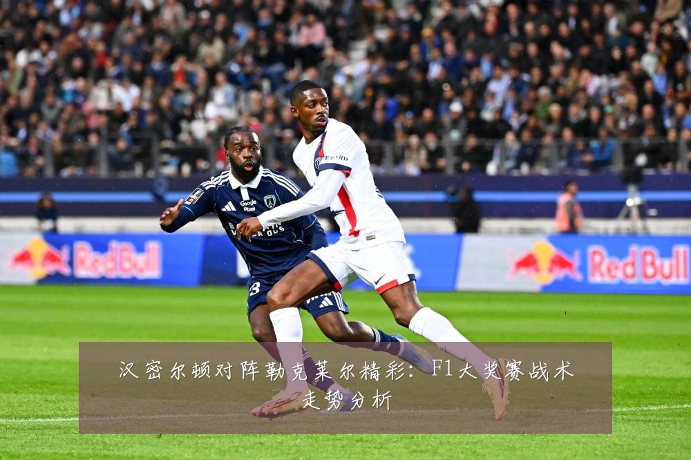 汉密尔顿对阵勒克莱尔精彩:F1大奖赛战术走势分析