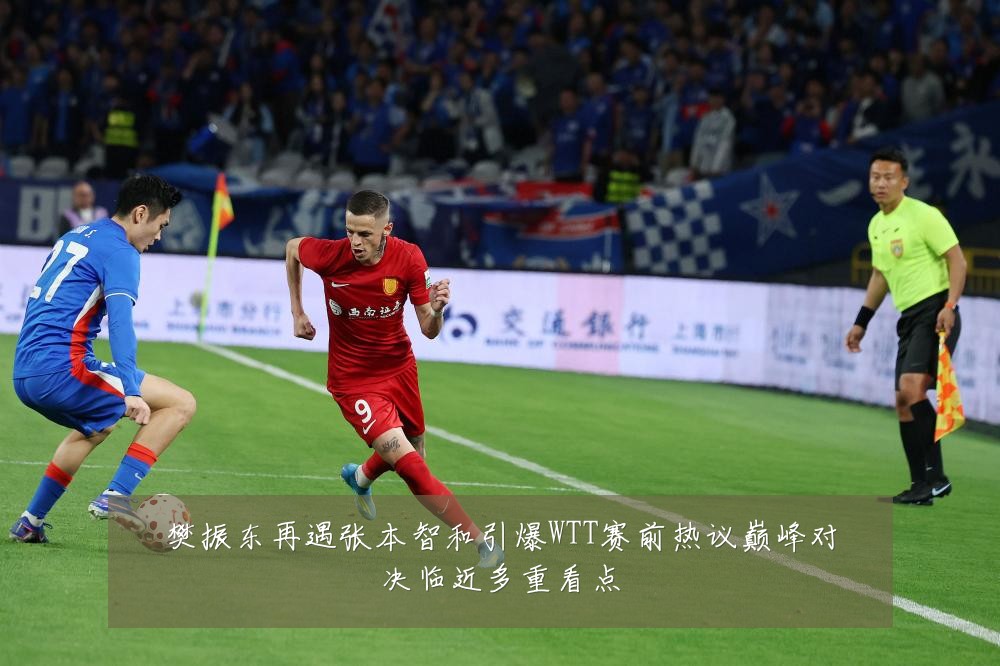 樊振东再遇张本智和引爆WTT赛前热议巅峰对决临近多重看点